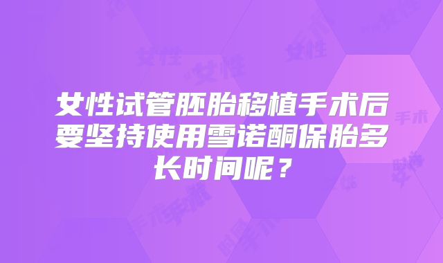 女性试管胚胎移植手术后要坚持使用雪诺酮保胎多长时间呢？