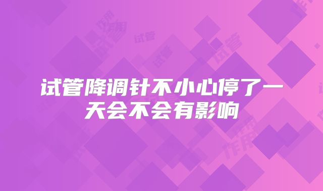 试管降调针不小心停了一天会不会有影响