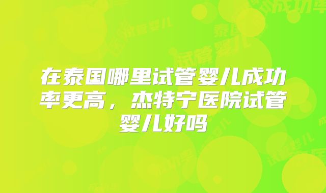 在泰国哪里试管婴儿成功率更高，杰特宁医院试管婴儿好吗