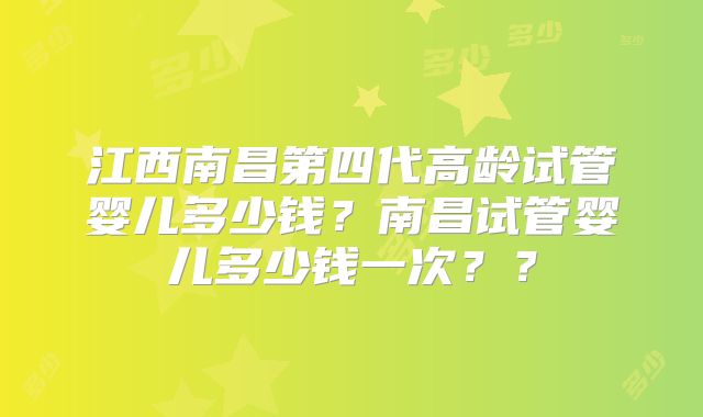 江西南昌第四代高龄试管婴儿多少钱？南昌试管婴儿多少钱一次？？