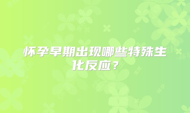 怀孕早期出现哪些特殊生化反应？