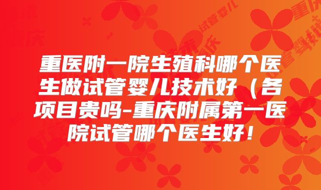 重医附一院生殖科哪个医生做试管婴儿技术好(各项目贵吗-重庆附属第一医院试管哪个医生好!