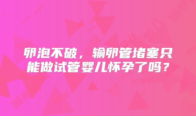 卵泡不破,输卵管堵塞只能做试管婴儿怀孕了吗?