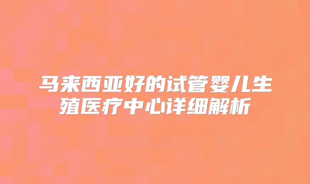 马来西亚好的试管婴儿生殖医疗中心详细解析