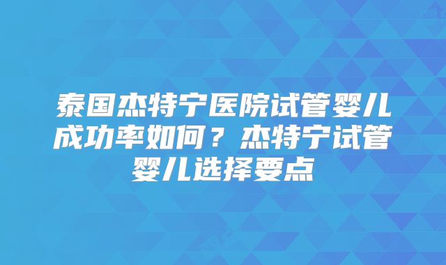 泰国杰特宁医院试管婴儿成功率如何?杰特宁试管婴儿选择要点