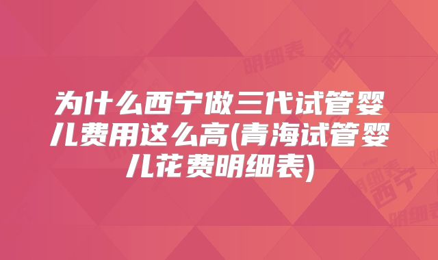 为什么西宁做三代试管婴儿费用这么高(青海试管婴儿花费明细表)