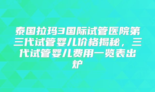 泰国拉玛3国际试管医院第三代试管婴儿价格揭秘，三代试管婴儿费用一览表出炉
