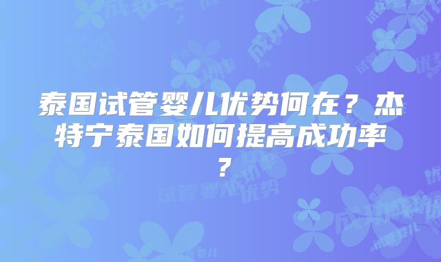 泰国试管婴儿优势何在?杰特宁泰国如何提高成功率?