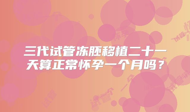 三代试管冻胚移植二十一天算正常怀孕一个月吗？