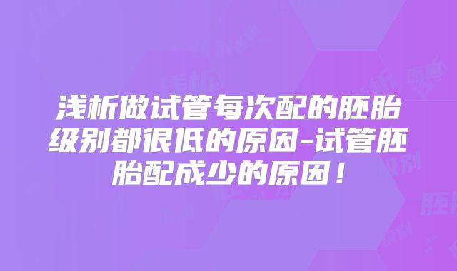 浅析做试管每次配的胚胎级别都很低的原因-试管胚胎配成少的原因!