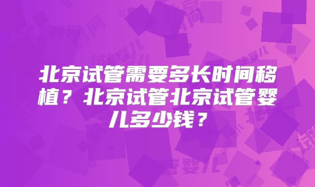 北京试管需要多长时间移植？北京试管北京试管婴儿多少钱？