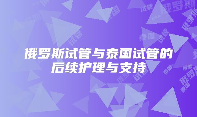 俄罗斯试管与泰国试管的后续护理与支持
