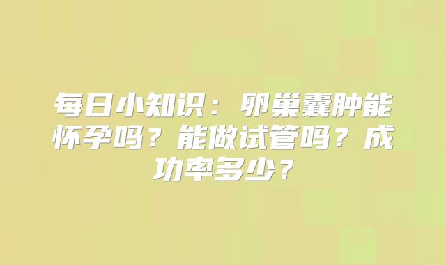 每日小知识:卵巢囊肿能怀孕吗?能做试管吗?成功率多少?