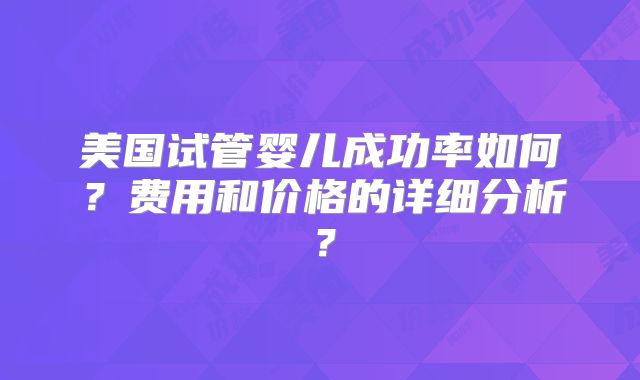 美国试管婴儿成功率如何？费用和价格的详细分析？