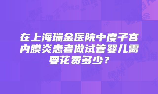 在上海瑞金医院中度子宫内膜炎患者做试管婴儿需要花费多少？