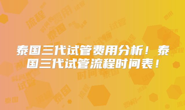 泰国三代试管费用分析!泰国三代试管流程时间表!