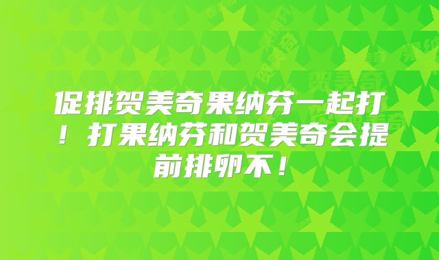 促排贺美奇果纳芬一起打!打果纳芬和贺美奇会提前排卵不!