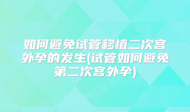 如何避免试管移植二次宫外孕的发生(试管如何避免第二次宫外孕)
