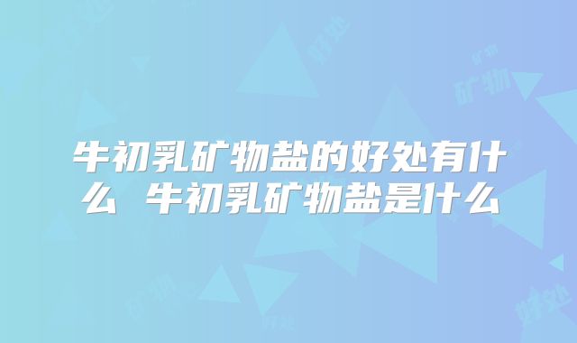 牛初乳矿物盐的好处有什么 牛初乳矿物盐是什么