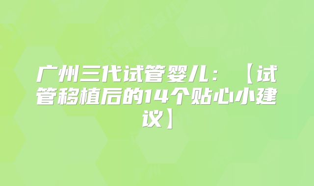 广州三代试管婴儿：【试管移植后的14个贴心小建议】