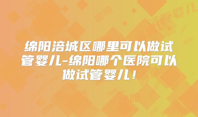 绵阳涪城区哪里可以做试管婴儿-绵阳哪个医院可以做试管婴儿！
