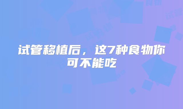 试管移植后，这7种食物你可不能吃