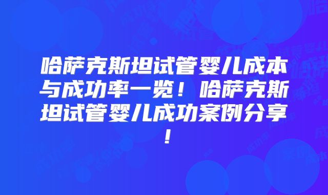 哈萨克斯坦试管婴儿成本与成功率一览！哈萨克斯坦试管婴儿成功案例分享！
