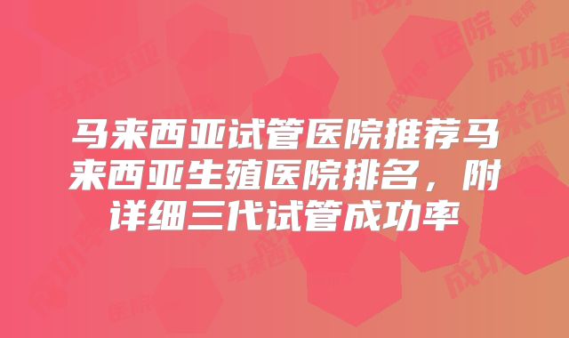 马来西亚试管医院推荐马来西亚生殖医院排名，附详细三代试管成功率