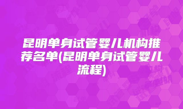 昆明单身试管婴儿机构推荐名单(昆明单身试管婴儿流程)