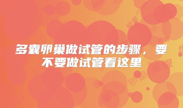 多囊卵巢做试管的步骤,要不要做试管看这里