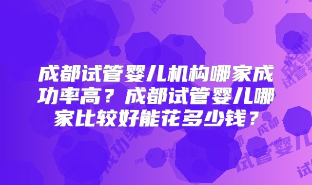 成都试管婴儿机构哪家成功率高？成都试管婴儿哪家比较好能花多少钱？