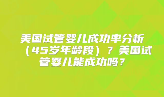 美国试管婴儿成功率分析（45岁年龄段）？美国试管婴儿能成功吗？