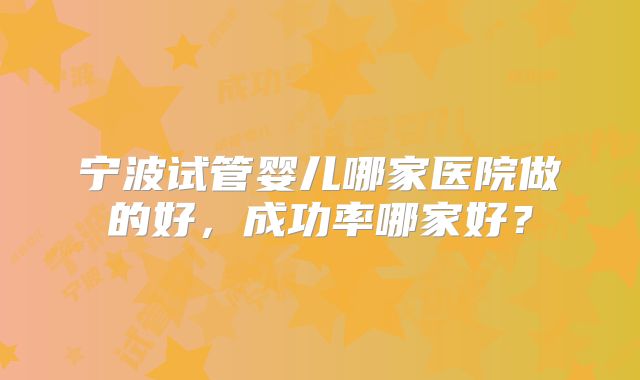 宁波试管婴儿哪家医院做的好,成功率哪家好?
