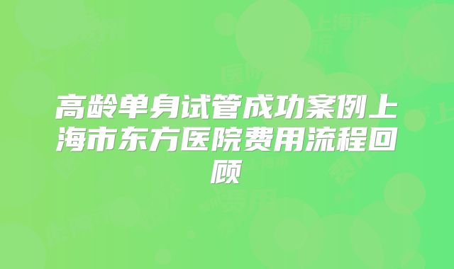 高龄单身试管成功案例上海市东方医院费用流程回顾