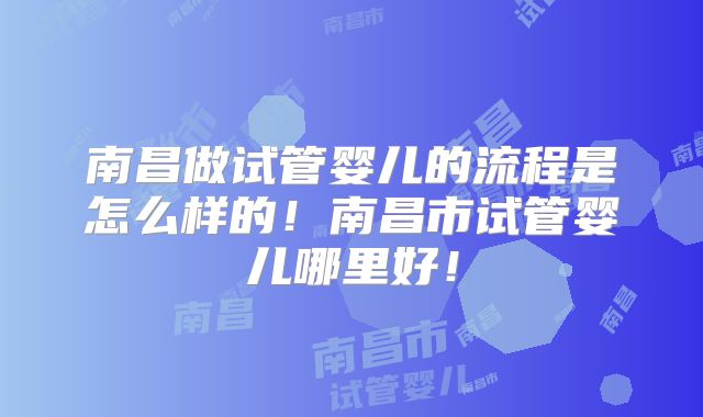 南昌做试管婴儿的流程是怎么样的！南昌市试管婴儿哪里好！