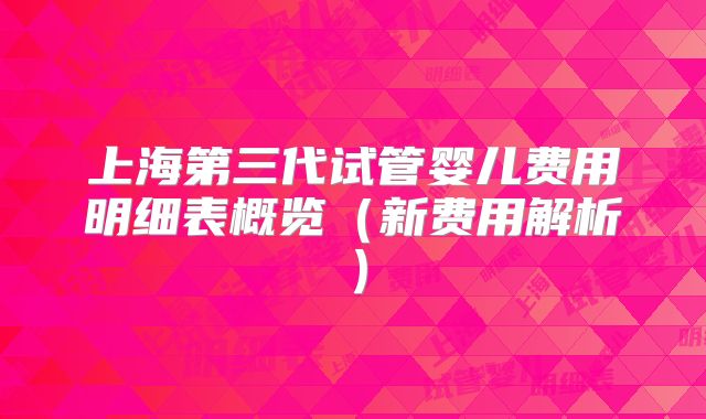 上海第三代试管婴儿费用明细表概览（新费用解析）
