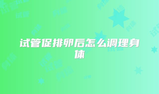 试管促排卵后怎么调理身体