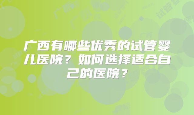 广西有哪些优秀的试管婴儿医院？如何选择适合自己的医院？