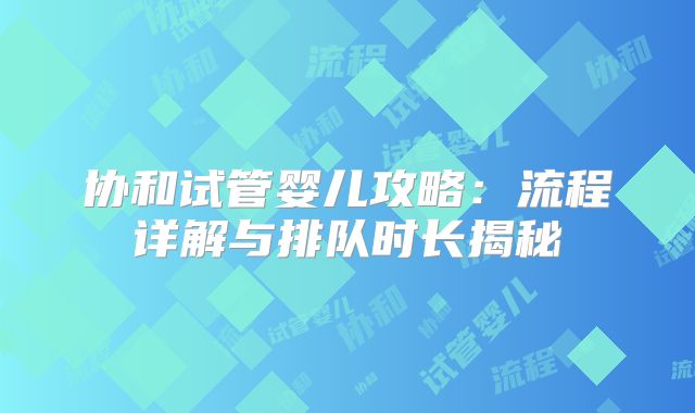 协和试管婴儿攻略：流程详解与排队时长揭秘