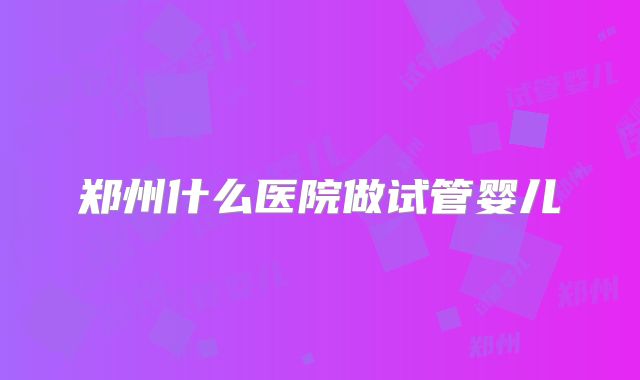 郑州什么医院做试管婴儿