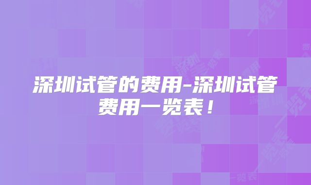 深圳试管的费用-深圳试管费用一览表!