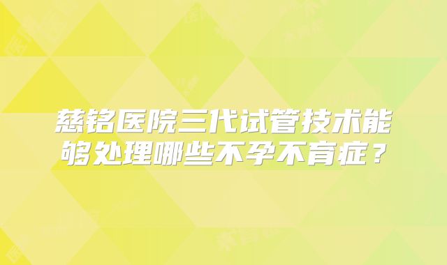 慈铭医院三代试管技术能够处理哪些不孕不育症?