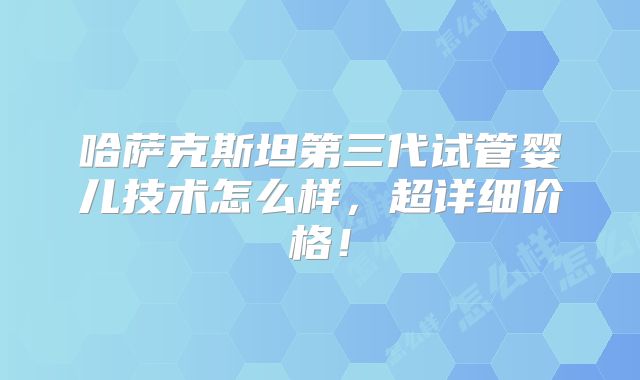 哈萨克斯坦第三代试管婴儿技术怎么样,超详细价格!
