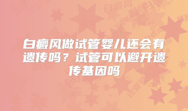 白癜风做试管婴儿还会有遗传吗？试管可以避开遗传基因吗
