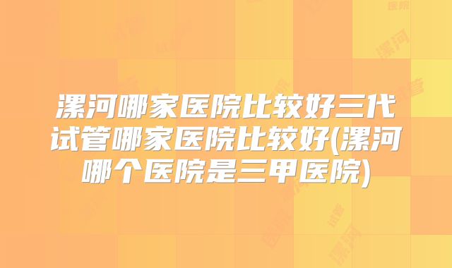 漯河哪家医院比较好三代试管哪家医院比较好(漯河哪个医院是三甲医院)