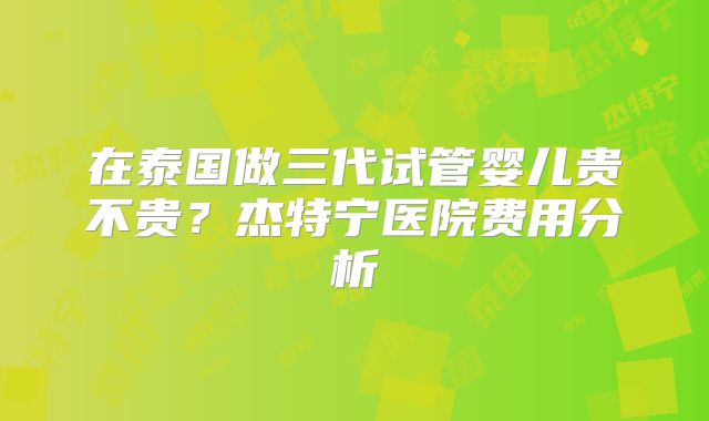 在泰国做三代试管婴儿贵不贵？杰特宁医院费用分析