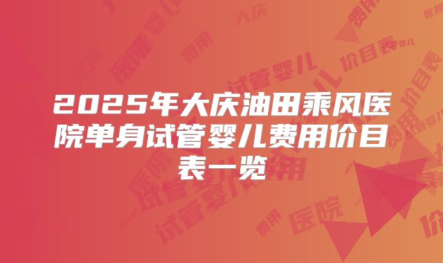 2025年大庆油田乘风医院单身试管婴儿费用价目表一览