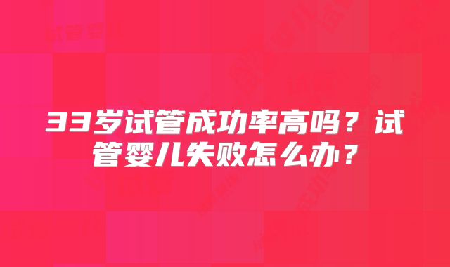 33岁试管成功率高吗？试管婴儿失败怎么办？