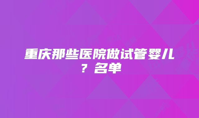 重庆那些医院做试管婴儿?名单