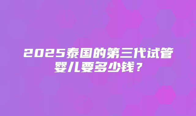 2025泰国的第三代试管婴儿要多少钱?